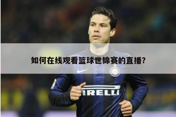 如何在线观看篮球世锦赛的直播？ 第1张