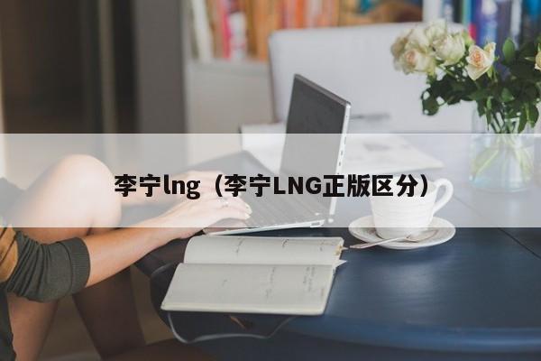 李宁lng（李宁LNG正版区分） 第1张